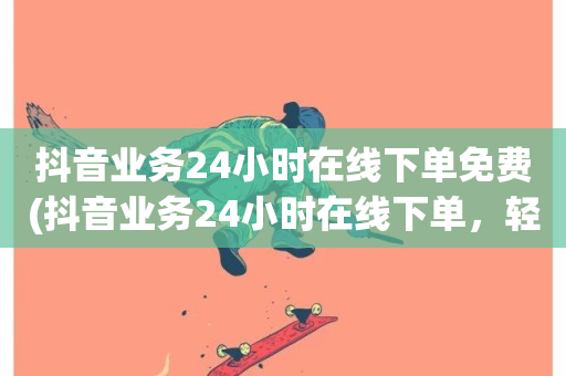 抖音业务24小时在线下单免费(抖音业务24小时在线下单，轻松购买)-第1张图片-ZBLOG