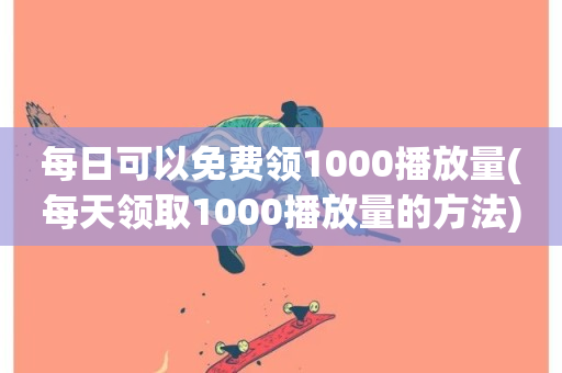 每日可以免费领1000播放量(每天领取1000播放量的方法)