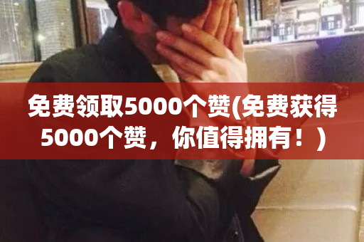 免费领取5000个赞(免费获得5000个赞，你值得拥有！)-第1张图片-ZBLOG