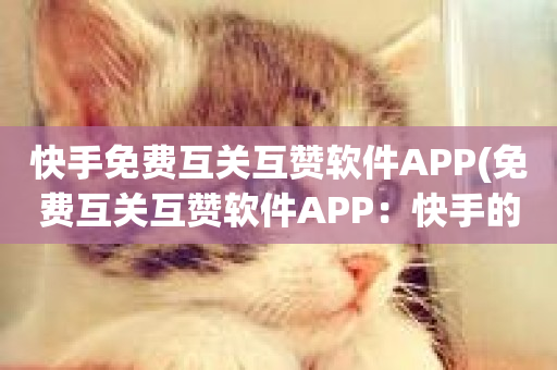 快手免费互关互赞软件APP(免费互关互赞软件APP：快手的利器)