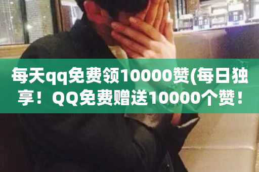 每天qq免费领10000赞(每日独享！QQ免费赠送10000个赞！)-第1张图片-ZBLOG