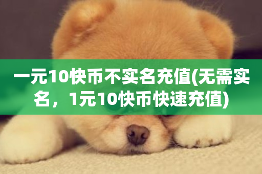 一元10快币不实名充值(无需实名，1元10快币快速充值)-第1张图片-ZBLOG