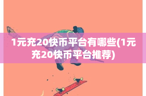 1元充20快币平台有哪些(1元充20快币平台推荐)-第1张图片-ZBLOG