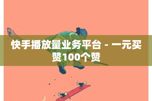 快手播放量业务平台 - 一元买赞100个赞