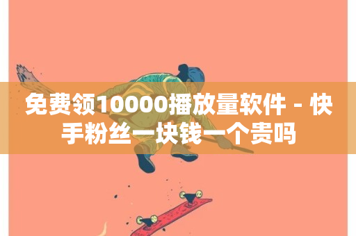 免费领10000播放量软件 - 快手粉丝一块钱一个贵吗