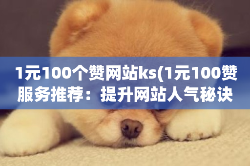 1元100个赞网站ks(1元100赞服务推荐：提升网站人气秘诀)-第1张图片-ZBLOG