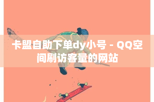 卡盟自助下单dy小号 - QQ空间刷访客量的网站