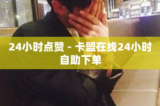 24小时点赞 - 卡盟在线24小时自助下单-第1张图片-ZBLOG