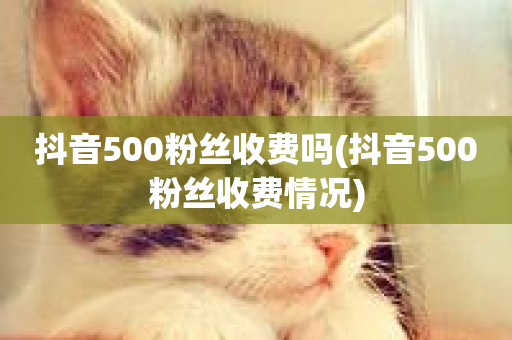 抖音500粉丝收费吗(抖音500粉丝收费情况)-第1张图片-ZBLOG