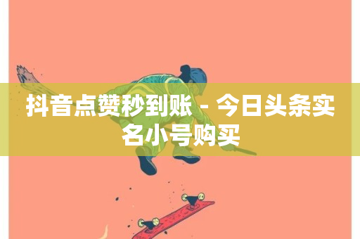 抖音点赞秒到账 - 今日头条实名小号购买