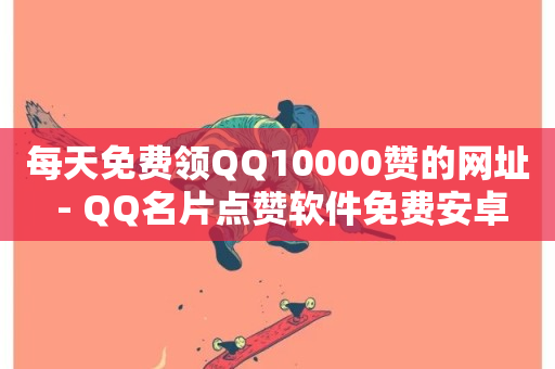 每天免费领QQ10000赞的网址 - QQ名片点赞软件免费安卓