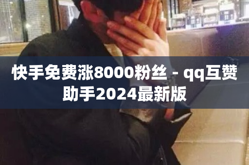 快手免费涨8000粉丝 - qq互赞助手2024最新版