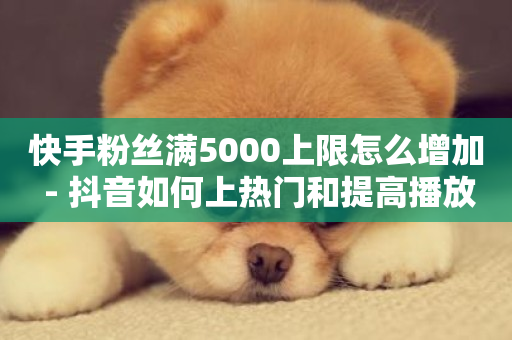 快手粉丝满5000上限怎么增加 - 抖音如何上热门和提高播放量