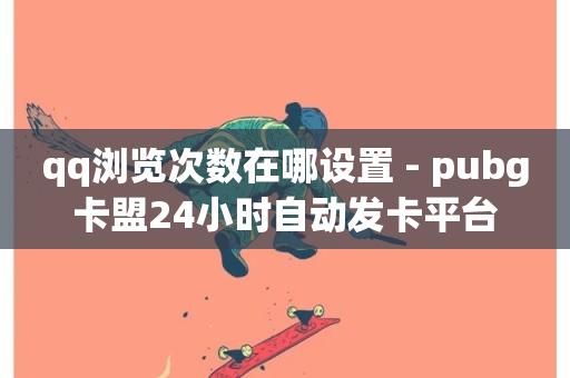 qq浏览次数在哪设置 - pubg卡盟24小时自动发卡平台