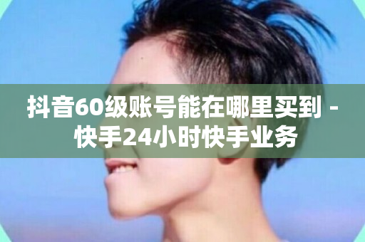 抖音60级账号能在哪里买到 - 快手24小时快手业务-第1张图片-ZBLOG