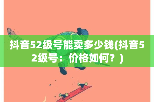 抖音52级号能卖多少钱(抖音52级号：价格如何？)-第1张图片-ZBLOG