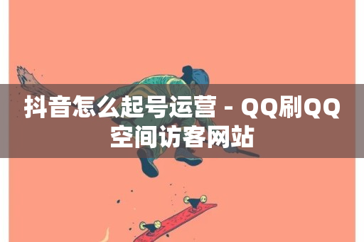 抖音怎么起号运营 - QQ刷QQ空间访客网站-第1张图片-ZBLOG