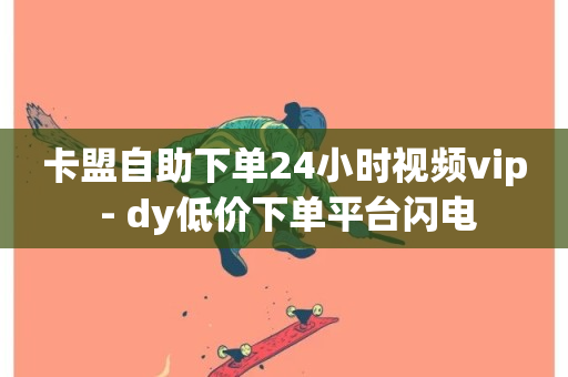 卡盟自助下单24小时视频vip - dy低价下单平台闪电