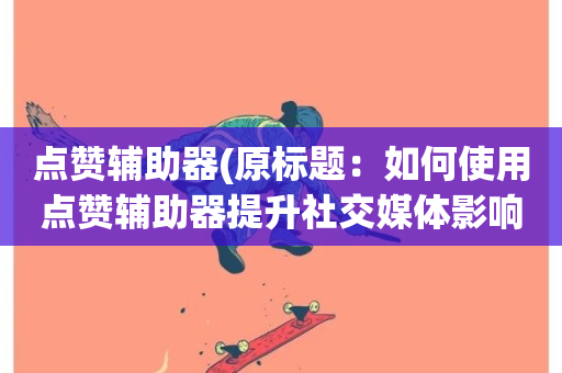 点赞辅助器(原标题：如何使用点赞辅助器提升社交媒体影响力新标题：点赞助手助力社交影响)