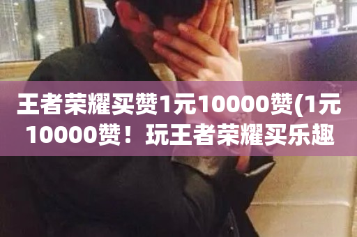 王者荣耀买赞1元10000赞(1元10000赞！玩王者荣耀买乐趣！)-第1张图片-ZBLOG