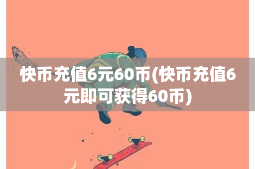 快币充值6元60币(快币充值6元即可获得60币)-第1张图片-ZBLOG