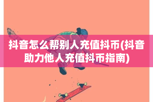 抖音怎么帮别人充值抖币(抖音助力他人充值抖币指南)-第1张图片-ZBLOG