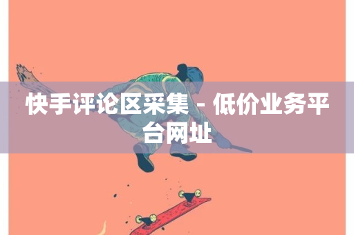 快手评论区采集 - 低价业务平台网址