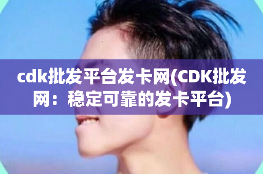 cdk批发平台发卡网(CDK批发网：稳定可靠的发卡平台)-第1张图片-ZBLOG