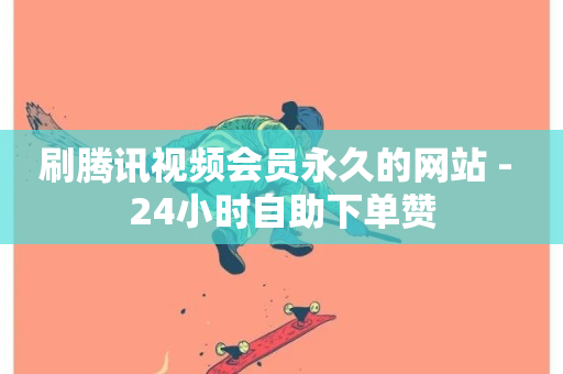 刷腾讯视频会员永久的网站 - 24小时自助下单赞