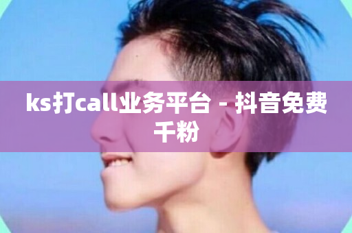 ks打call业务平台 - 抖音免费千粉