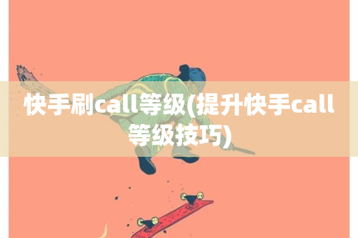 快手刷call等级(提升快手call等级技巧)