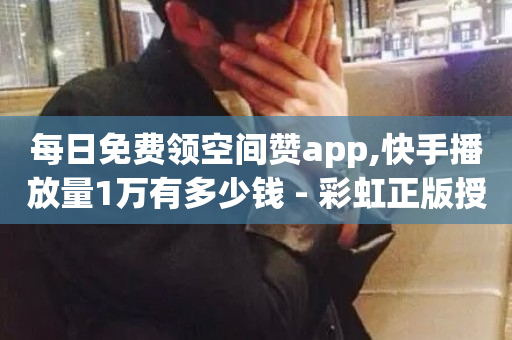 每日免费领空间赞app,快手播放量1万有多少钱 - 彩虹正版授权官网 - cfm科技直装免费