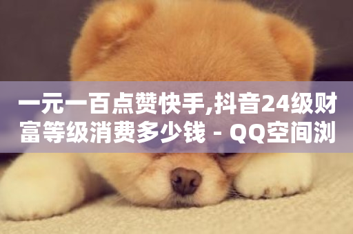 一元一百点赞快手,抖音24级财富等级消费多少钱 - QQ空间浏览访客购买网站 - 抖音点赞量怎么快速增加