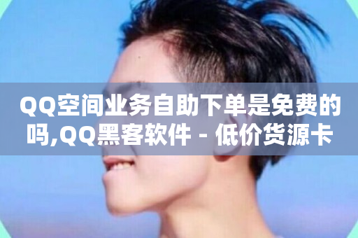 QQ空间业务自助下单是免费的吗,QQ黑客软件 - 低价货源卡网辅助科技 - 快手免费播放量一万