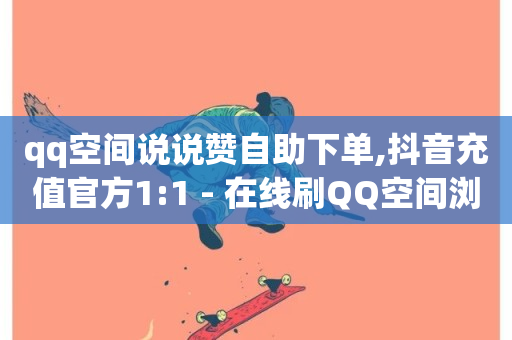 qq空间说说赞自助下单,抖音充值官方1:1 - 在线刷QQ空间浏览 - 卡盟低价自助下单秒到-第1张图片-ZBLOG