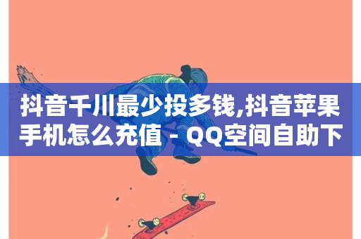 抖音千川最少投多钱,抖音苹果手机怎么充值 - QQ空间自助下单24小时平台 - 抖音一元可以卖一千个赞-第1张图片-ZBLOG