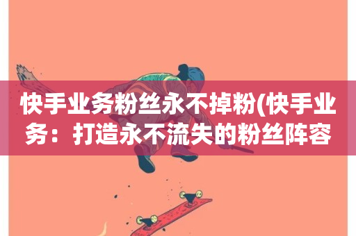 快手业务粉丝永不掉粉(快手业务：打造永不流失的粉丝阵容)