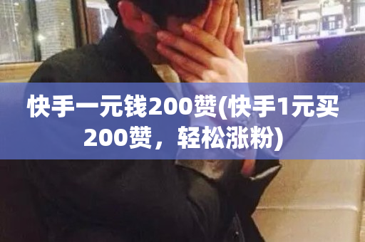 快手一元钱200赞(快手1元买200赞，轻松涨粉)