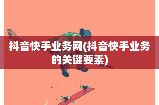 抖音快手业务网(抖音快手业务的关键要素)-第1张图片-ZBLOG