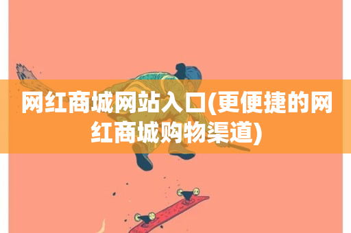 网红商城网站入口(更便捷的网红商城购物渠道)