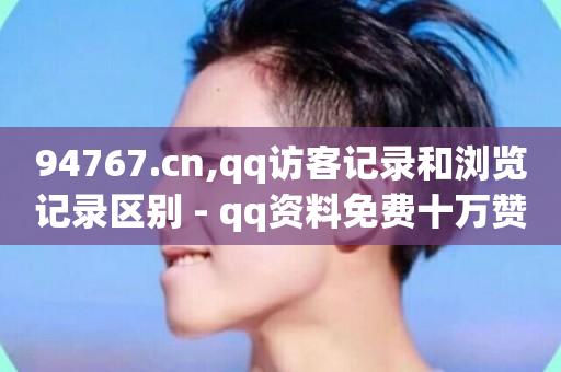 94767.cn,qq访客记录和浏览记录区别 - qq资料免费十万赞 - 评论任务放单平台-第1张图片-ZBLOG