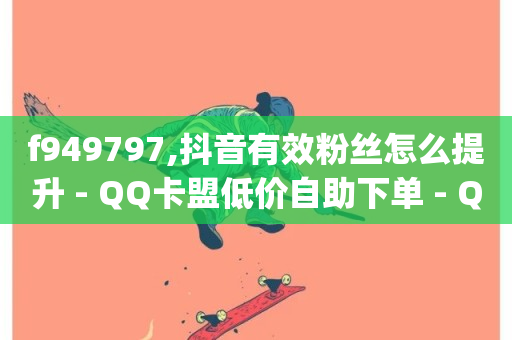 f949797,抖音有效粉丝怎么提升 - QQ卡盟低价自助下单 - Qq点赞购买空间-第1张图片-ZBLOG