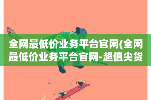 全网最低价业务平台官网(全网最低价业务平台官网-超值尖货首选)-第1张图片-ZBLOG