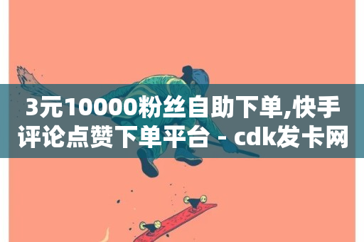 3元10000粉丝自助下单,快手评论点赞下单平台 - cdk发卡网 - 1分10万赞QQ