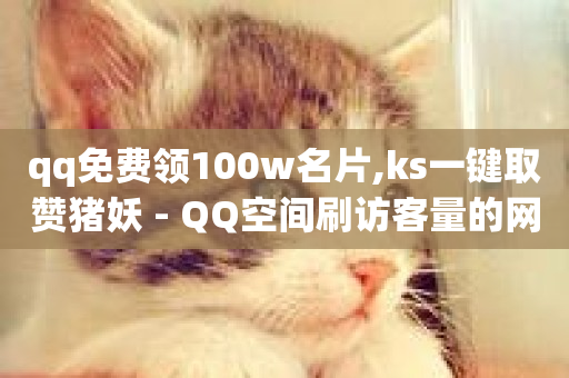 qq免费领100w名片,ks一键取赞猪妖 - QQ空间刷访客量的网站 - 免费领取1000播放量