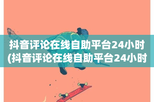 抖音评论在线自助平台24小时(抖音评论在线自助平台24小时服务)