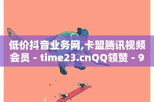 低价抖音业务网,卡盟腾讯视频会员 - time23.cnQQ领赞 - 94767.cn-第1张图片-ZBLOG