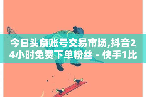 今日头条账号交易市场,抖音24小时免费下单粉丝 - 快手1比1充值中心官网 - QQ超级会员最新活动-第1张图片-ZBLOG