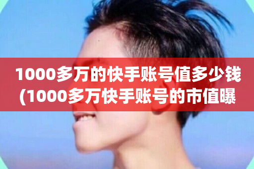 1000多万的快手账号值多少钱(1000多万快手账号的市值曝光！)-第1张图片-ZBLOG