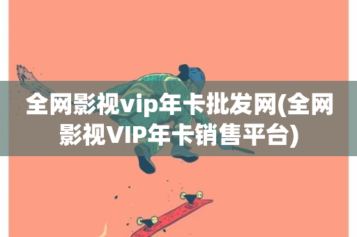 全网影视vip年卡批发网(全网影视VIP年卡销售平台)